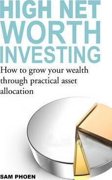 High Net Worth Investing: How To Grow Your Wealth Through Practical Asset Allocation