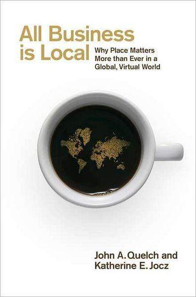 All Business Is Local: Why Place Matters More Than Ever in a Global, Virtual World