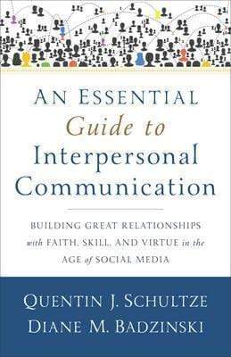 An Essential Guide to Interpersonal Communication : Building Great Relationships with Faith, Skill, and Virtue in the Age of Social Media