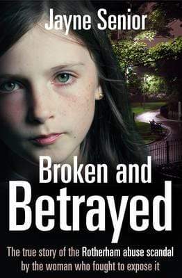 BROKEN AND BETRAYED : THE TRUE STORY OF THE ROTHERHAM ABUSE SCANDAL BY THE WOMAN WHO FOUGHT TO EXPOSE IT