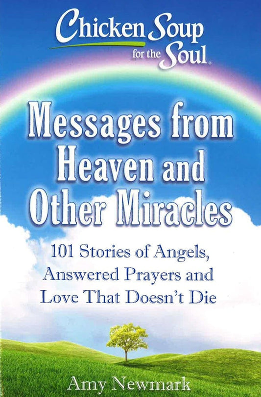 Chicken Soup For The Soul: Messages From Heaven And Other Miracles: 101 Stories Of Angels, Answered Prayers, And Love That Doesn't Die