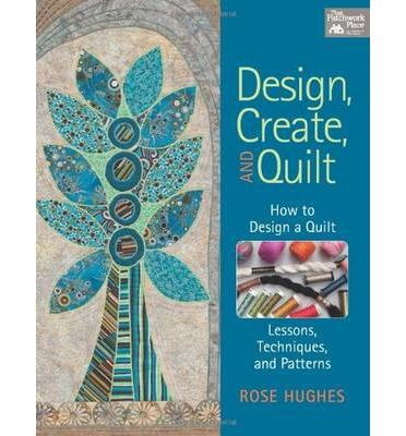 Design, Create, And Quilt: How To Design A Quilt- Lessons, Techniques, And Patterns