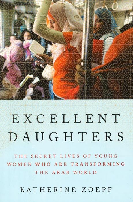 Excellent Daughters: The Secret Lives of Young Women Who Are Transforming the Arab World