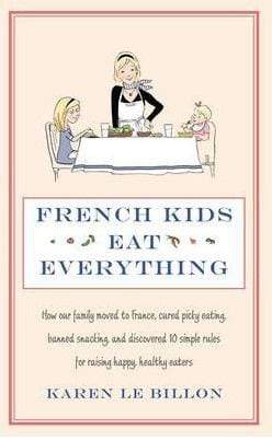 French Kids Eat Everything: How Our Family Moved to France, Cured Picky Eating, Banned Snacking and Discovered 10 Simple Rules For Raising Happy, Healthy Eaters