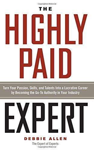 Highly Paid Expert : Turn Your Passion, Skills, And Talents Into A Lucrative Career By Becoming The Go-To Authority In Your Industry