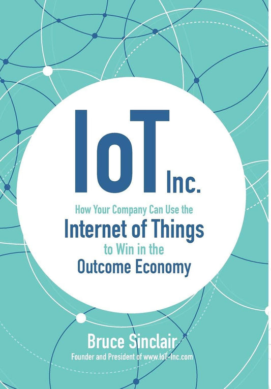 IoT Inc: How Your Company Can Use the Internet of Things to Win in the Outcome Economy