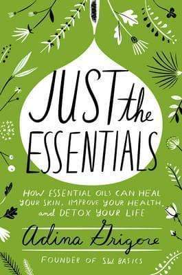 Just the Essentials: How Essential Oils Can Heal Your Skin, Improve Your Health, And Detox Your Life