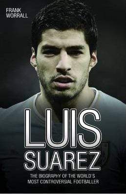 Luis Suarez: the Biography of the World's Most Controversial Footballer