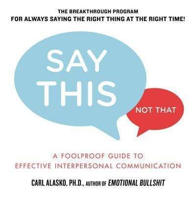 Say This, Not That: A Foolproof Guide To Effective Interpersonal Communication