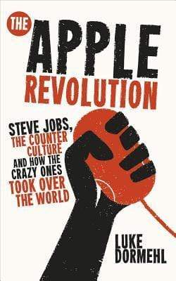 The Apple Revolution : Steve Jobs, The Counterculture And How The Crazy Ones Took Over The World