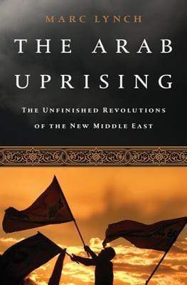 The Arab Uprising: The Unfinished Revolutions Of The New Middle East