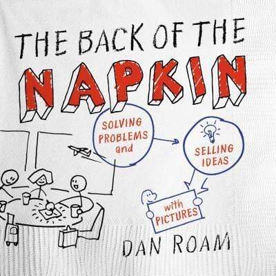 The Back Of The Napkin: Solving Problems And Selling Ideas With Pictures