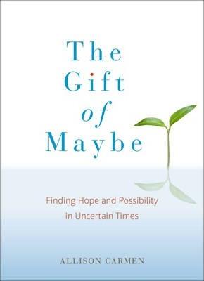 The Gift Of Maybe: Finding Hope And Possibility In Uncertain Times