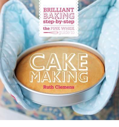 The Pink Whisk Guide To Cake Making: Brilliant Baking Step-By-Step