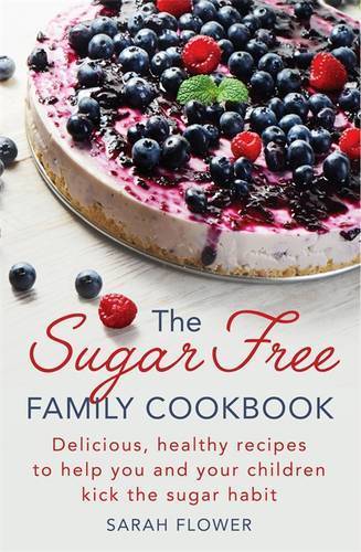 The Sugar-Free Family Cookbook : Delicious, Healthy Recipes To Help You And Your Children Kick The Sugar Habit