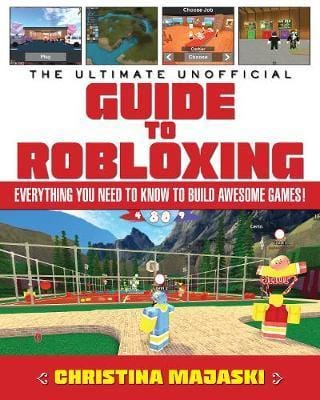 The Ultimate Unofficial Guide to Robloxing: Everything You Need to Know to Build Awesome Games!