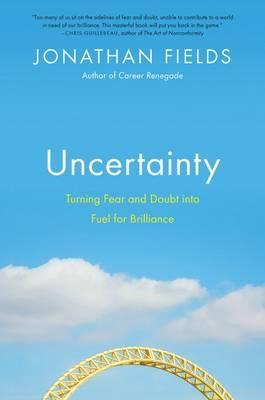 Uncertainty: Turning Fear and Doubt Into the Fuel for Brilliance