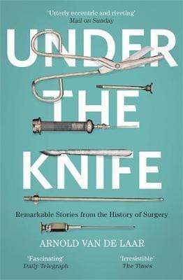 Under The Knife: A History Of Surgery In 28 Remarkable Operations