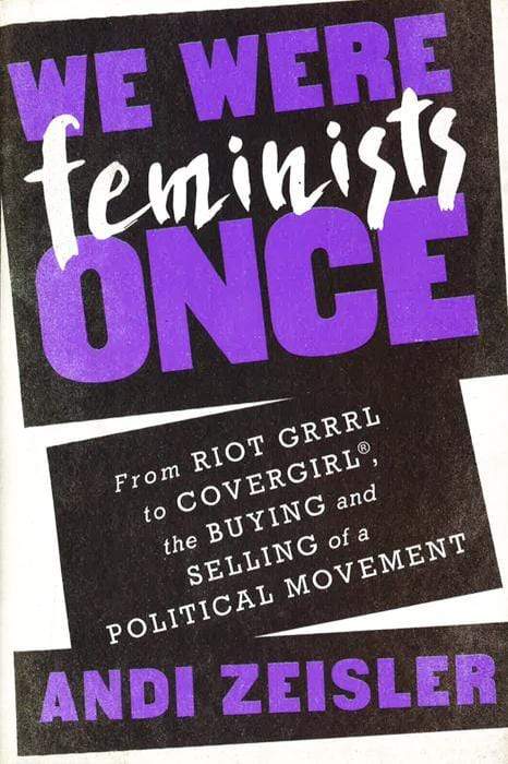 We Were Feminists Once: From Riot Grrrl To Covergirl, The Buying And Selling Of A Political Movement