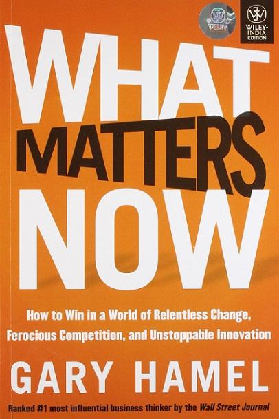 What Matters Now: How to Win in a World of Relentless Change, Ferocious Competition, and Unstoppable Innovation