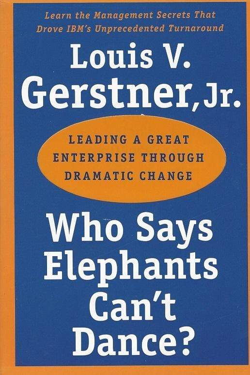 Who Says Elephants Can't Dance: Leading A Great Enterprise Through Dramatic Change