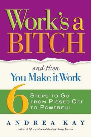 Work's A Bitch And Then You Make It Work : 6 Steps To Go From Pissed Off To Powerful